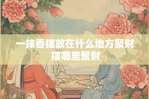 一抹香摆放在什么地方聚财 摆哪里聚财
