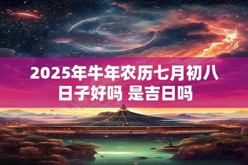 2025年牛年农历七月初八日子好吗 是吉日吗