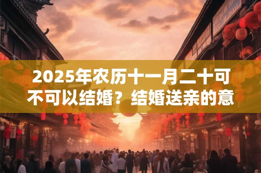 2025年农历十一月二十可不可以结婚？结婚送亲的意义