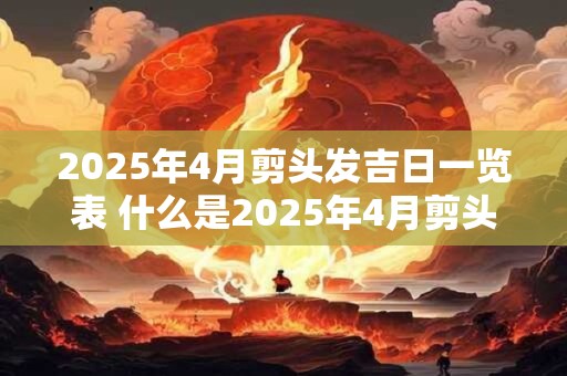 2025年4月剪头发吉日一览表 什么是2025年4月剪头发的吉日一览表