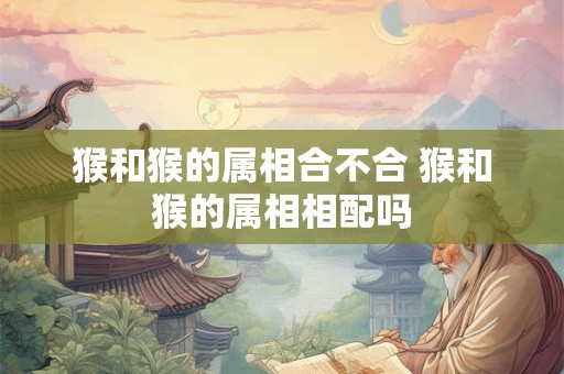 猴和猴的属相合不合 猴和猴的属相相配吗