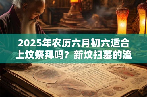 2025年农历六月初六适合上坟祭拜吗？新坟扫墓的流程
