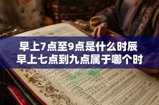 早上7点至9点是什么时辰 早上七点到九点属于哪个时间段