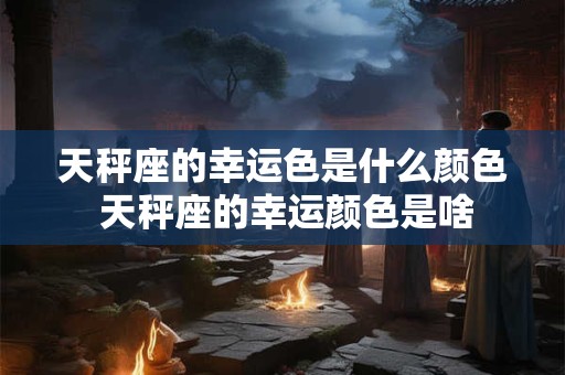 天秤座的幸运色是什么颜色 天秤座的幸运颜色是啥