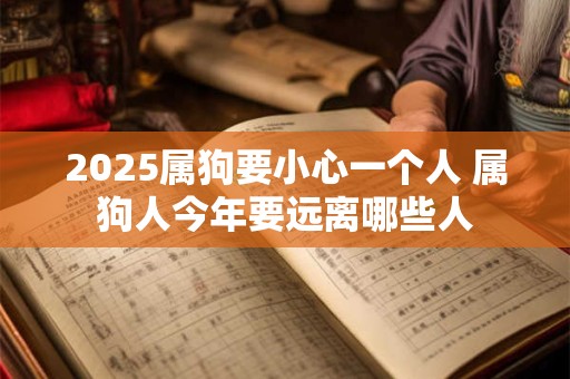 2025属狗要小心一个人 属狗人今年要远离哪些人