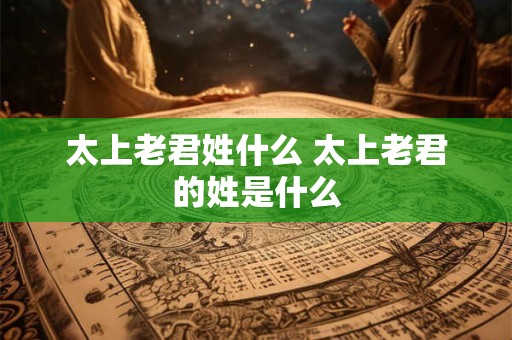 太上老君姓什么 太上老君的姓是什么