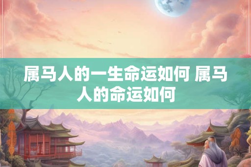 属马人的一生命运如何 属马人的命运如何