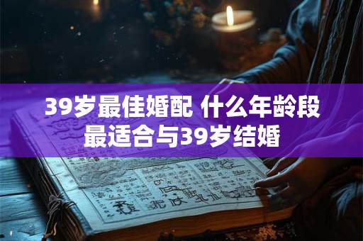 39岁最佳婚配 什么年龄段最适合与39岁结婚