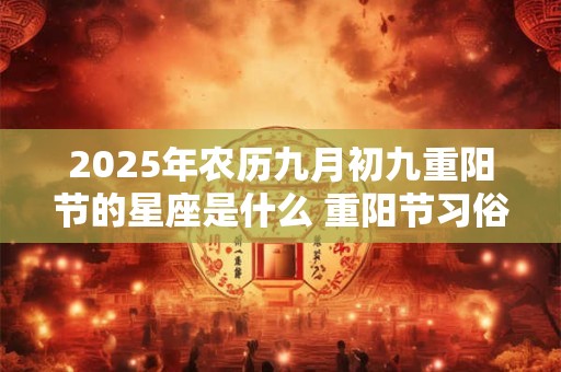 2025年农历九月初九重阳节的星座是什么 重阳节习俗简介