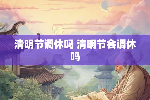清明节调休吗 清明节会调休吗