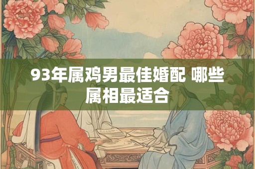93年属鸡男最佳婚配 哪些属相最适合