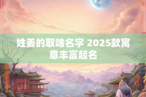姓姜的取啥名字 2025款寓意丰富起名