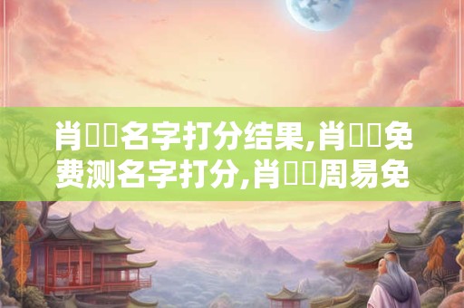 肖嵐珺名字打分结果,肖嵐珺免费测名字打分,肖嵐珺周易免费测名字打分