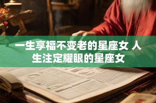 一生享福不变老的星座女 人生注定耀眼的星座女 一生享福不变老的星座女 人生注定耀眼的星座女