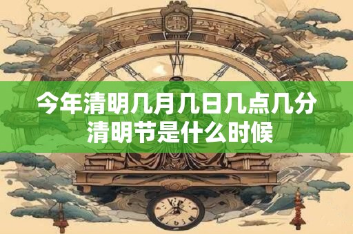 今年清明几月几日几点几分 清明节是什么时候