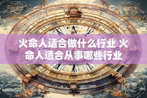 火命人适合做什么行业 火命人适合从事哪些行业