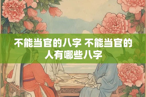 不能当官的八字 不能当官的人有哪些八字