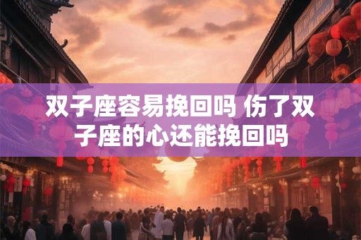 双子座容易挽回吗 伤了双子座的心还能挽回吗 双子座容易挽回吗 伤了双子座的心还能挽回吗