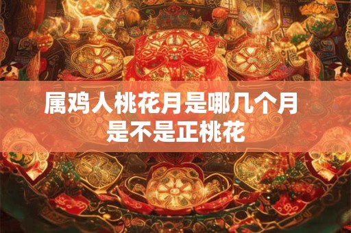 属鸡人桃花月是哪几个月 是不是正桃花