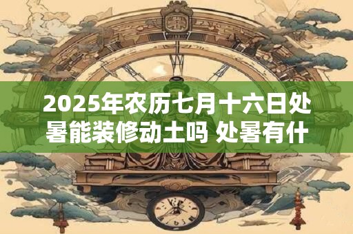 2025年农历七月十六日处暑能装修动土吗 处暑有什么习俗