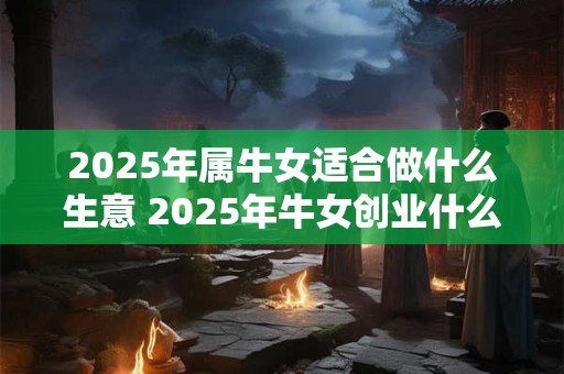 2025年属牛女适合做什么生意 2025年牛女创业什么适合