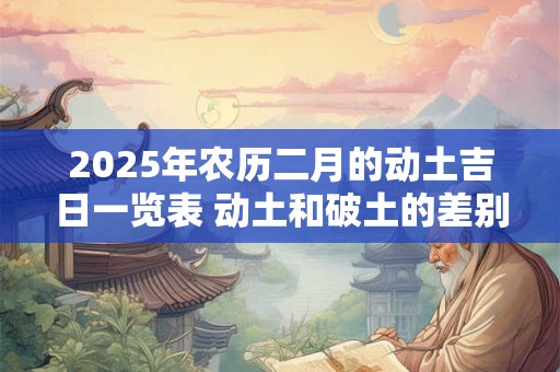 2025年农历二月的动土吉日一览表 动土和破土的差别