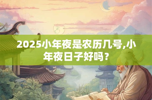 2025小年夜是农历几号,小年夜日子好吗？