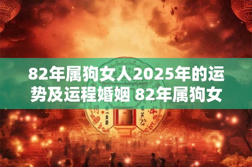 82年属狗女人2026年的运势及运程婚姻 82年属狗女人2026年的婚姻运势如何运程会有怎样的变化