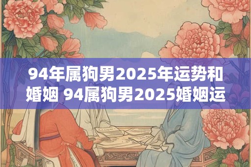 94年属狗男2025年运势和婚姻 94属狗男2025婚姻运势如何