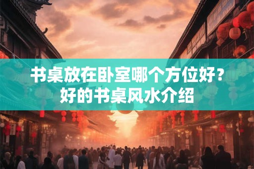 书桌放在卧室哪个方位好？好的书桌风水介绍