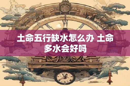 土命五行缺水怎么办 土命多水会好吗