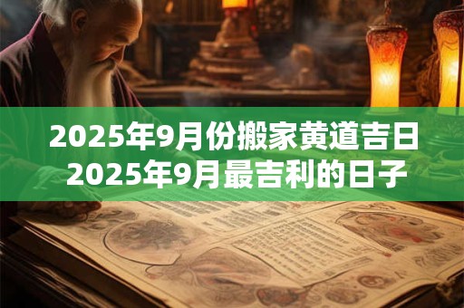 2025年9月份搬家黄道吉日 2025年9月最吉利的日子