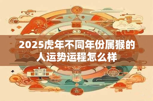 2025虎年不同年份属猴的人运势运程怎么样