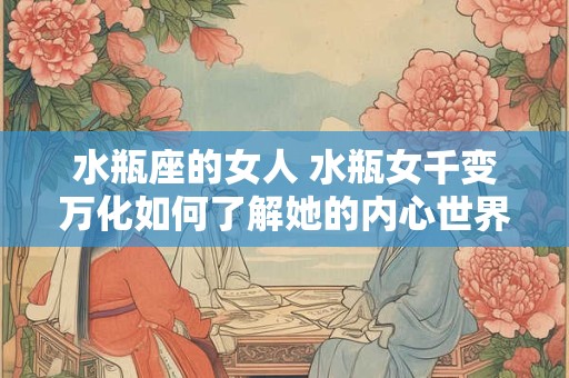 水瓶座的女人 水瓶女千变万化如何了解她的内心世界