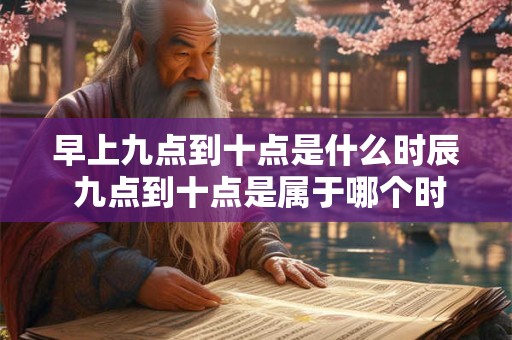 早上九点到十点是什么时辰 九点到十点是属于哪个时辰