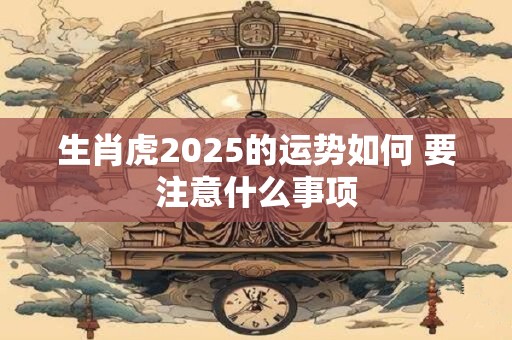 生肖虎2025的运势如何 要注意什么事项