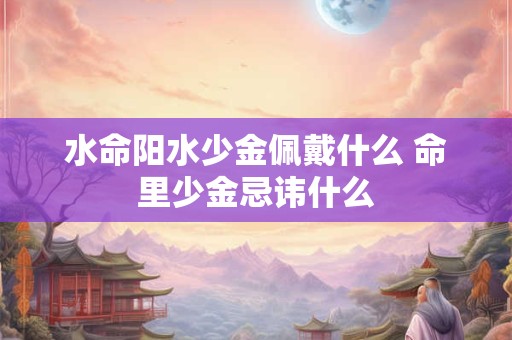 水命阳水少金佩戴什么 命里少金忌讳什么