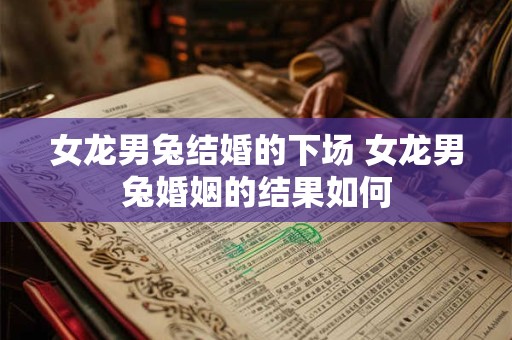 女龙男兔结婚的下场 女龙男兔婚姻的结果如何