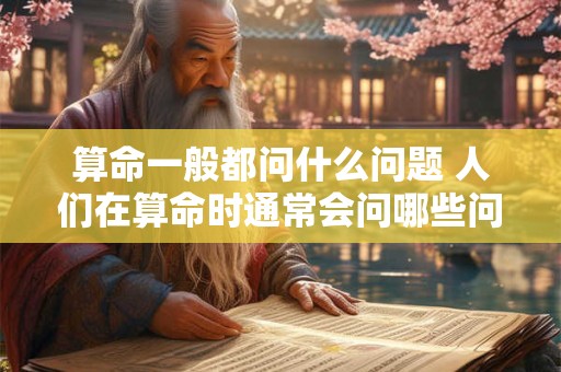 算命一般都问什么问题 人们在算命时通常会问哪些问题