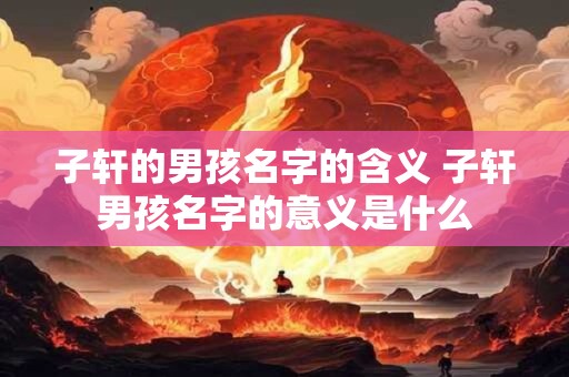 子轩的男孩名字的含义 子轩男孩名字的意义是什么