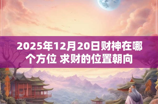 2025年12月20日财神在哪个方位 求财的位置朝向
