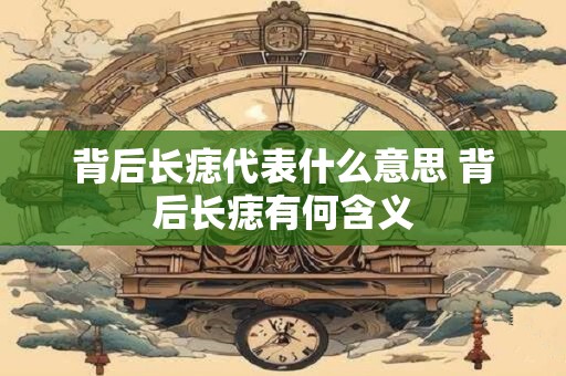背后长痣代表什么意思 背后长痣有何含义