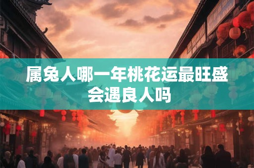 属兔人哪一年桃花运最旺盛 会遇良人吗