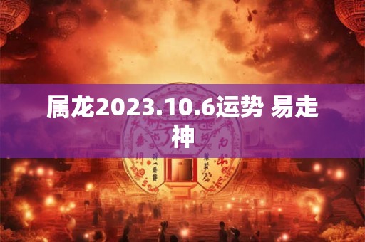 属龙2023.10.6运势 易走神
