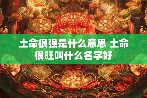 土命很强是什么意思 土命很旺叫什么名字好