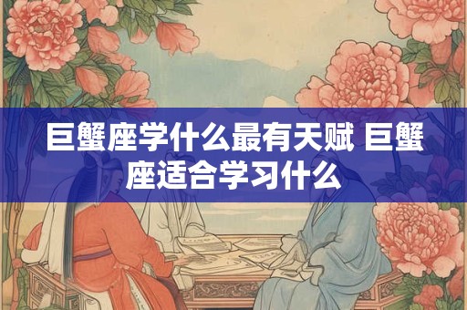 巨蟹座学什么最有天赋 巨蟹座适合学习什么