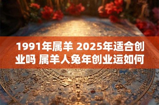 1991年属羊 2025年适合创业吗 属羊人兔年创业运如何