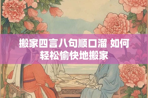 搬家四言八句顺口溜 如何轻松愉快地搬家