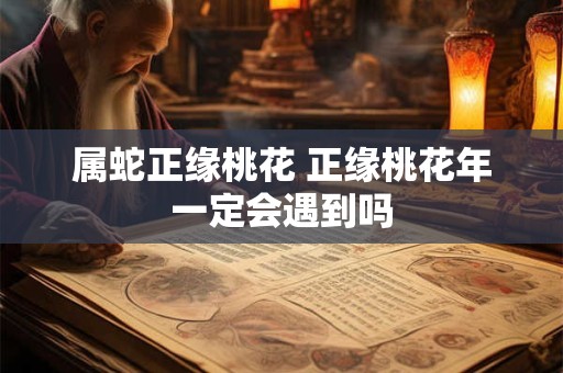 属蛇正缘桃花 正缘桃花年一定会遇到吗
