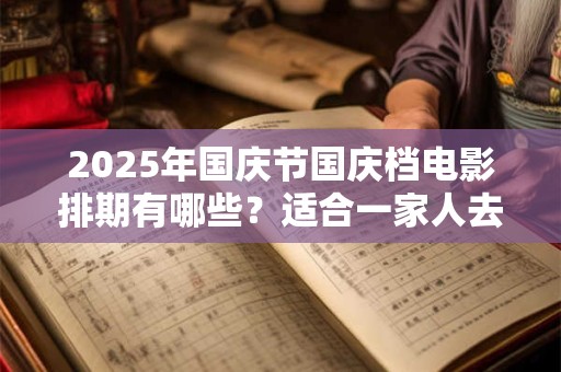 2025年国庆节国庆档电影排期有哪些？适合一家人去看的有哪些